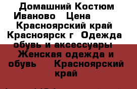 Домашний Костюм Иваново › Цена ­ 450 - Красноярский край, Красноярск г. Одежда, обувь и аксессуары » Женская одежда и обувь   . Красноярский край